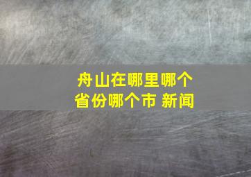 舟山在哪里哪个省份哪个市 新闻